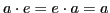 $ a\cdot e= e\cdot a= a$