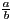 $ \frac{a}{b}$